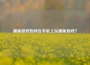 捕鱼游戏如何在手机上玩捕鱼游戏？