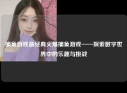 捕鱼游戏最经典火爆捕鱼游戏——探索数字世界中的乐趣与挑战