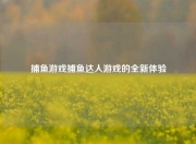 捕鱼游戏捕鱼达人游戏的全新体验