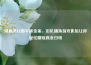捕鱼游戏随手抓金蛋，街机捕鱼游戏也能让你轻松赚取真金白银
