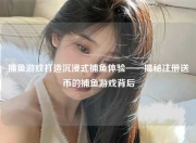 捕鱼游戏打造沉浸式捕鱼体验——揭秘注册送币的捕鱼游戏背后