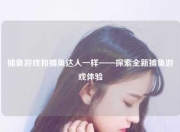捕鱼游戏和捕鱼达人一样——探索全新捕鱼游戏体验