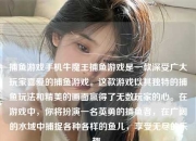 捕鱼游戏手机牛魔王捕鱼游戏是一款深受广大玩家喜爱的捕鱼游戏。这款游戏以其独特的捕鱼玩法和精美的画面赢得了无数玩家的心。在游戏中，你将扮演一名英勇的捕鱼者，在广阔的水域中捕捉各种各样的鱼儿，享受无尽的乐趣。