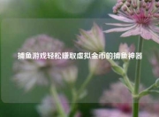 捕鱼游戏轻松赚取虚拟金币的捕鱼神器