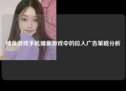 捕鱼游戏手机捕鱼游戏中的拉人广告策略分析