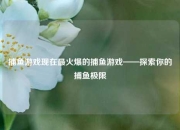 捕鱼游戏现在最火爆的捕鱼游戏——探索你的捕鱼极限