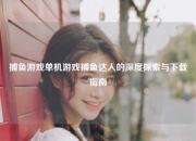 捕鱼游戏单机游戏捕鱼达人的深度探索与下载指南