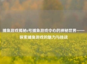 捕鱼游戏揭秘6号捕鱼游戏中心的神秘世界——探索捕鱼游戏的魅力与挑战