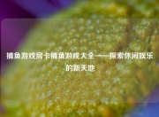 捕鱼游戏房卡捕鱼游戏大全——探索休闲娱乐的新天地