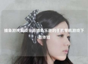 捕鱼游戏解锁全新捕鱼乐趣的手机单机游戏下载体验