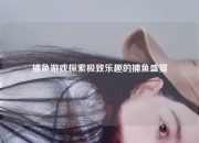 捕鱼游戏探索极致乐趣的捕鱼盛宴
