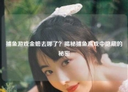 捕鱼游戏金蟾去哪了？揭秘捕鱼游戏中隐藏的秘密