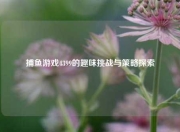 捕鱼游戏4399的趣味挑战与策略探索