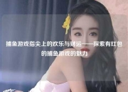 捕鱼游戏指尖上的欢乐与财运——探索有红包的捕鱼游戏的魅力