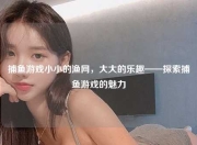 捕鱼游戏小小的渔网，大大的乐趣——探索捕鱼游戏的魅力