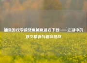 捕鱼游戏李逵劈鱼捕鱼游戏下载——江湖中的侠义精神与趣味挑战