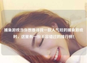 捕鱼游戏当你想要寻找一款人气旺的捕鱼游戏时，这里有一份不容错过的排行榜！