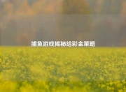捕鱼游戏揭秘给彩金策略