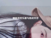 捕鱼游戏乐趣与挑战并存