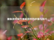 捕鱼游戏制作捕鱼游戏的步骤与技巧