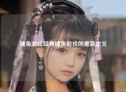 捕鱼游戏经典捕鱼游戏的重新定义