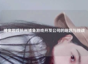 捕鱼游戏杭州捕鱼游戏开发公司的崛起与挑战