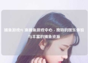 捕鱼游戏9Y 渔捕鱼游戏中心 - 独特的娱乐体验与丰富的捕鱼资源