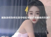 捕鱼游戏如何在家中轻松享受户外捕鱼的乐趣？