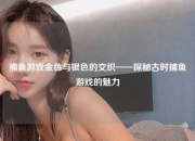 捕鱼游戏金色与银色的交织——探秘古时捕鱼游戏的魅力