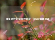 捕鱼游戏如何高效开发一款APP捕鱼游戏