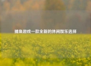 捕鱼游戏一款全新的休闲娱乐选择