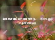 捕鱼游戏可以退的捕鱼游戏机——寻找乐趣与公平的完美结合