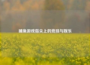捕鱼游戏指尖上的竞技与娱乐