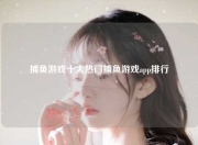 捕鱼游戏十大热门捕鱼游戏app排行