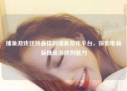 捕鱼游戏找到最佳的捕鱼游戏平台，探索电脑版捕鱼游戏的魅力
