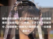 捕鱼游戏抚顺市位于中国东北地区，是中国重要的工业城市之一。然而，在这个繁华的城市中，却隐藏着一段鲜为人知的历史——抚顺捕鱼游戏。