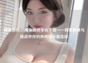捕鱼游戏325捕鱼游戏平台下载——探索趣味与挑战并存的休闲娱乐新选择