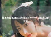捕鱼游戏电玩游戏厅捕鱼119——一场指尖上的盛宴