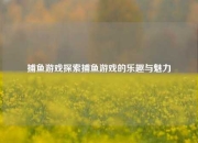 捕鱼游戏探索捕鱼游戏的乐趣与魅力