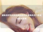 捕鱼游戏如何利用赚钱游戏机捕鱼机进行投资与收益管理