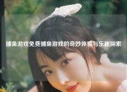 捕鱼游戏免费捕鱼游戏的奇妙体验与乐趣探索