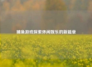 捕鱼游戏探索休闲娱乐的新篇章