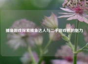 捕鱼游戏探索捕鱼达人与二手游戏机的魅力