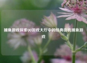 捕鱼游戏探索QQ游戏大厅中的经典街机捕鱼游戏