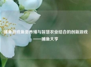 捕鱼游戏鱼类养殖与智慧农业结合的创新游戏——捕鱼大亨
