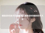 捕鱼游戏渔夫们的福音！捕鱼游戏辅助软件大全