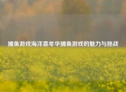 捕鱼游戏海洋嘉年华捕鱼游戏的魅力与挑战