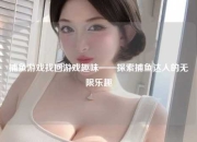捕鱼游戏找回游戏趣味——探索捕鱼达人的无限乐趣
