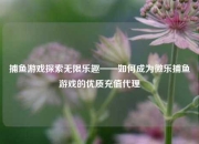 捕鱼游戏探索无限乐趣——如何成为微乐捕鱼游戏的优质充值代理