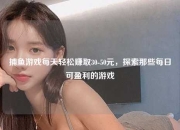 捕鱼游戏每天轻松赚取30-50元，探索那些每日可盈利的游戏